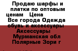 Продаю шарфы и платки по оптовым ценам › Цена ­ 300-2500 - Все города Одежда, обувь и аксессуары » Аксессуары   . Мурманская обл.,Полярные Зори г.